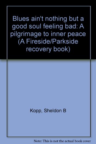 Blues ain't nothing but a good soul feeling bad: A pilgrimage to inner peace (A Fireside/Parkside recovery book) (9780138499280) by Kopp, Sheldon B