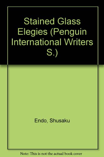 Stained Glass Elegies: A Forty Year Old Man; Despicable Bastard; my Belongings; Fuda No Tsuji; the Day Before; Incredible Voyage; Unzen; Mothers; ... Friends (Penguin International Writers S.) (9780140119015) by Endo, Shusaku
