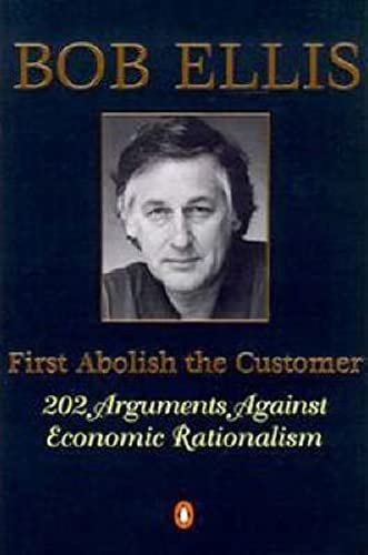First Abolish the Customer: 202 Arguments Against Economic Rationalism (9780140281231) by Bob Ellis