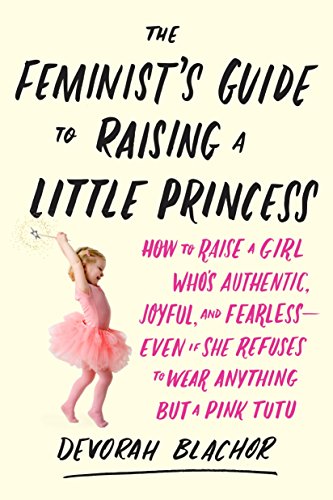Beispielbild fr The Feminist's Guide to Raising a Little Princess: How to Raise a Girl Who's Authentic, Joyful, and Fearless - Even If She Refuses to Wear Anything but a Pink Tutu zum Verkauf von Revaluation Books