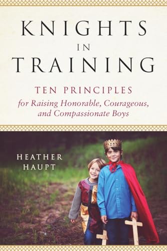 Imagen de archivo de Knights in Training: Ten Principles for Raising Honorable, Courageous, and Compassionate Boys a la venta por Goodwill Books