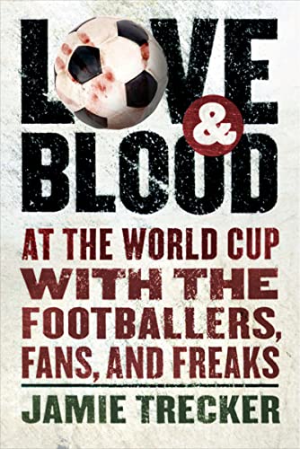 Love and Blood: At the World Cup with the Footballers, Fans, and Freaks - Jamie Trecker