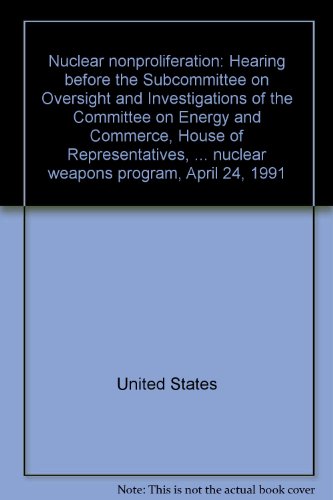 Nuclear nonproliferation: Hearing before the Subcommittee on Oversight and Investigations of the Committee on Energy and Commerce, House of ... nuclear weapons program, April 24, 1991 (9780160383380) by United States