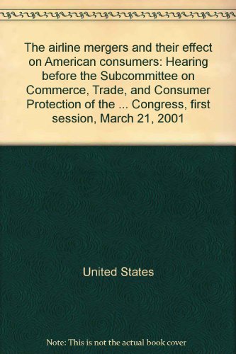 The airline mergers and their effect on American consumers: Hearing before the Subcommittee on Commerce, Trade, and Consumer Protection of the ... Congress, first session, March 21, 2001 (9780160657566) by United States