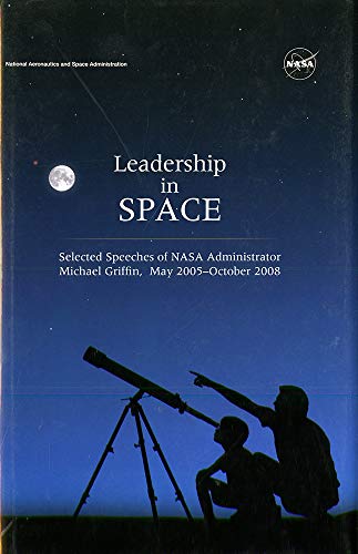 Leadership in Space; Selected Speeches of NASA Administrator Michael Griffin, May 2005--October 2...