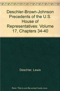 Deschler-Brown-Johnson Precedents of the U.S. House of Representatives: Chapters 34-40: 17 (Deschler-Brown-Johnson Precedents of the U.S. House of Representatives, Volume 17) (9780160877872) by House Of Representatives
