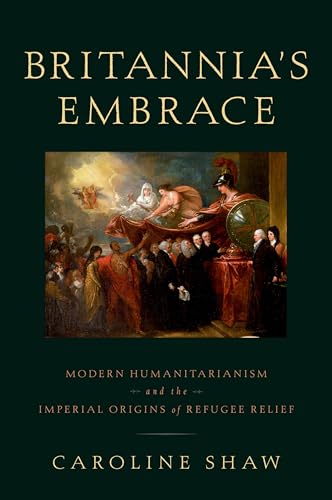9780190200985: Britannia's Embrace: Modern Humanitarianism and the Imperial Origins of Refugee Relief