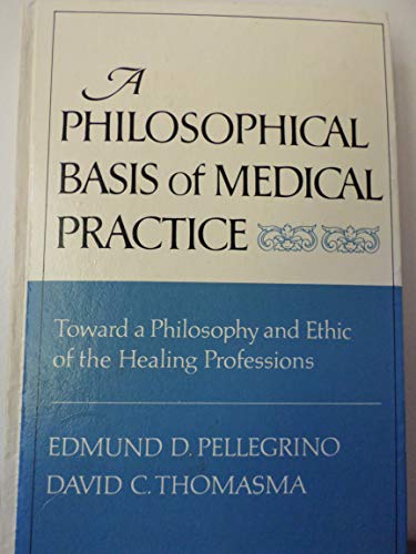 A Philosophical Basis of Medical Practice: Toward a Philosophy and Ethic of the Healing Professions - Pellegrino, Edmund D.; Thomasma, David C.