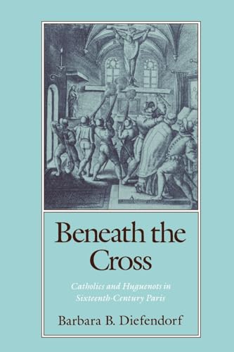 Beneath the Cross : Catholics and Huguenots in Sixteenth-Century Paris - Diefendorf, Barbara B.
