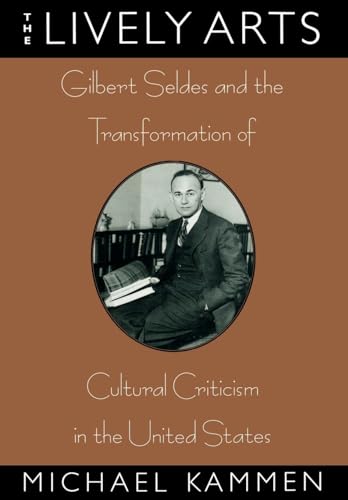 THE LIVELY Arts, GILBERT SELDES AND THE TRANSFORMATION OF CULTURAL CRITICISM IN THE UNITED STATES - GILBERT SELDES