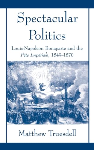 9780195106893: Spectacular Politics: Louis-Napoleon Bonaparte and the Fete Imperiale, 1849-1870