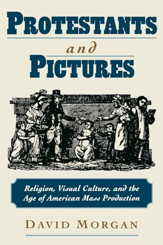 Protestants and Pictures: Religion, Visual Culture, and the Age of American Mass Production (9780195130294) by Morgan, David