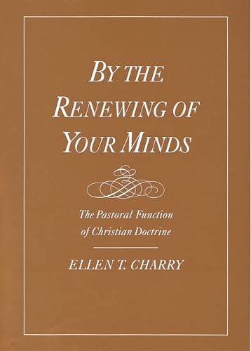By the Renewing of Your Minds: The Pastoral Function of Christian Doctrine (9780195134865) by Charry, Ellen T.