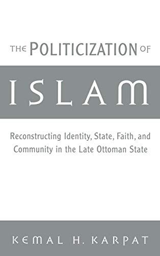 The Politicization of Islam: Reconstructing Identity; State; Faith; and Community in the Late Ottoman State - Karpat; Kemal H.