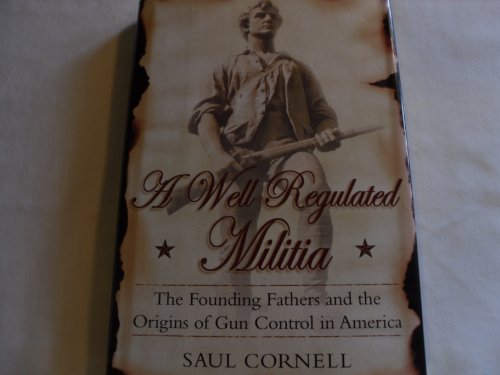 A Well-Regulated Militia: The Founding Fathers and the Origins of Gun Control in America - Cornell, Saul