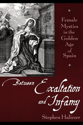 Between Exaltation and Infamy: Female Mystics in the Golden Age of Spain [Paperback] Haliczer, St...