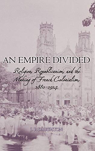 Beispielbild fr An Empire Divided : Religion, Republicanism, and the Making of French Colonialism, 1880-1914 zum Verkauf von Better World Books Ltd