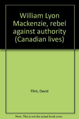 William Lyon Mackenzie, rebel against authority (Canadian lives) - David Flint
