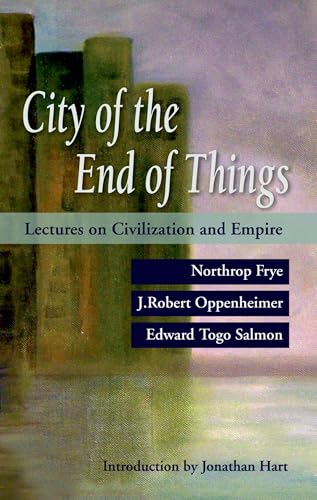 City of the End of Things: Lectures on Civilization and Empire (9780195430059) by Frye, Northrop; Oppenheimer, J. Robert; Salmon, Edward Togo