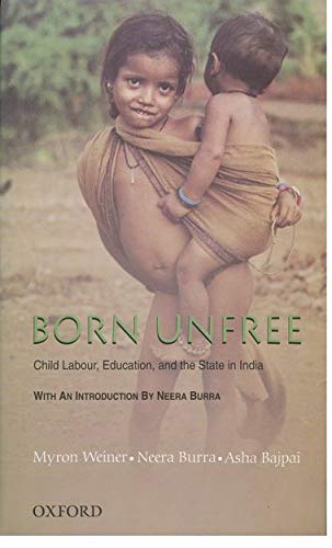Born Unfree: Child Labour, Education, and the State in India: An Omnibus: The Child and the State in India, Born to Work, and Child Rights in India (Extract) (9780195679908) by Weiner, The Late Myron; Burra, Neera; Bajpai, Asha