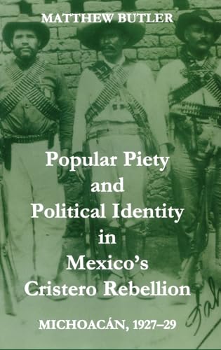 Popular Piety and Political Identity in Mexico's Cristero Rebellion: Michoacán, 1927-29 (British Academy Postdoctoral Fellowship Monographs) - Matthew Butler