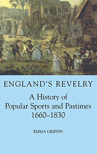 England's Revelry: A History of Popular Sports and Pastimes, 1660-1830 (British Academy Postdoctoral Fellowship Monographs) - Griffin, Emma