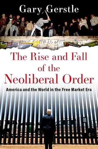 The Rise and Fall of the Neoliberal Order: America and the World in the Free Market Era - Gerstle, Gary