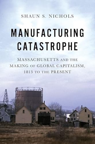 Stock image for Manufacturing Catastrophe : Massachusetts and the Making of Global Capitalism, 1813 to the Present for sale by GreatBookPrices