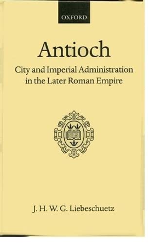 Antioch: City and Imperial Administration in the Later Roman Empire (Oxford Scholarly Classics) - Liebeschuetz, J. H. W. G.