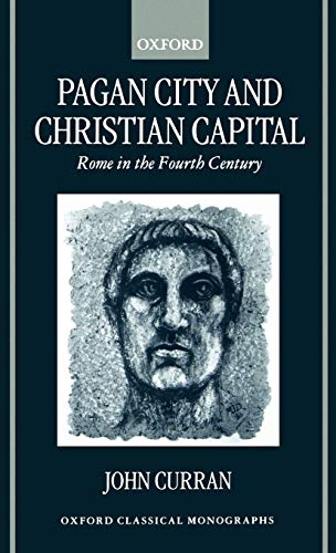 Pagan City and Christian Capital: Rome in the Fourth Century (Oxford Classical Monographs) - John R. Curran