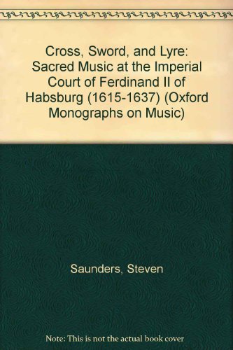 Cross, Sword, and Lyre: Sacred Music at the Imperial Court of Ferdinand II of Habsburg (1615-1637) (Oxford Monographs on Music) (9780198163121) by Saunders, Steven