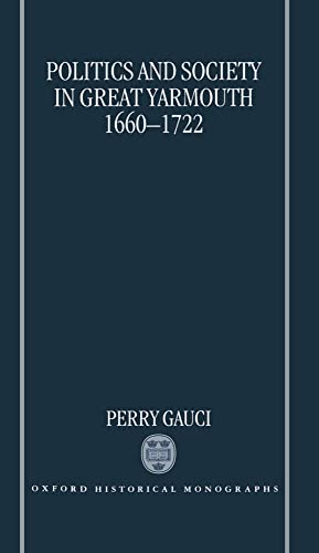 Politics and Society in Great Yarmouth 1660-1722 (Oxford Historical Monographs) - Gauci, Perry
