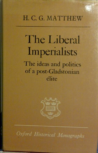 The liberal imperialists;: The ideas and politics of a post-Gladstonian eÌlite, (Oxford historical monographs) (9780198218425) by Matthew, H. C.