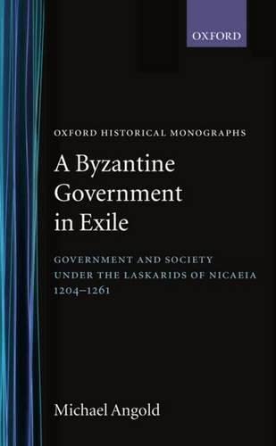 A Byzantine Government in Exile: Government and Society under the Laskarids of Nicaea (1204-1261) (Oxford Historical Monographs) (9780198218548) by Angold, Michael