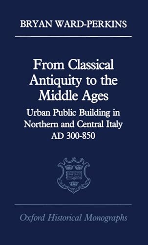 From Classical Antiquity to the Middle Ages: Public Building in Northern and Central Italy, AD 300-850 (Oxford Historical Monographs) (9780198218982) by Ward-Perkins, Bryan