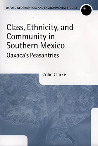 Class, Ethnicity, and Community in Southern Mexico: Oaxaca's Peasantries (Oxford Geographical and Environmental Studies Series) (9780198233879) by Clarke, Colin