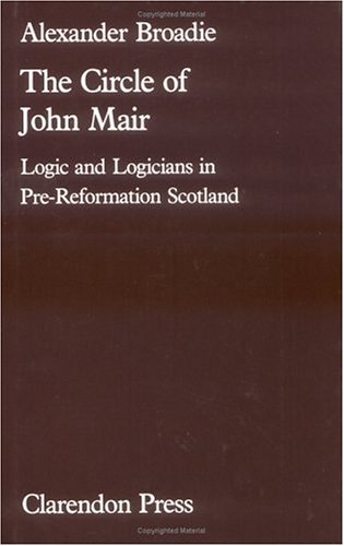 THE CIRCLE OF JOHN MAIR. LOGIC AND LOGICIANS IN PRE-REFORMATION SCOTLAND