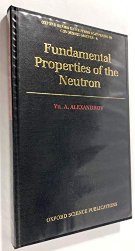 Fundamental Properties of the Neutron (Oxford Series on Neutron Scattering in Condensed Matter, 6)