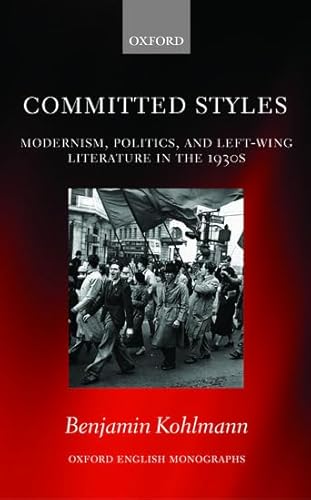 Committed Styles: Modernism, Politics, and Left-Wing Literature in the 1930s (Oxford English Mono...