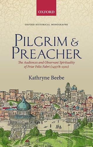 Pilgrim & Preacher: The Audiences and Observant Spirituality of Friar Felix Fabri (1437/8-1502) (...