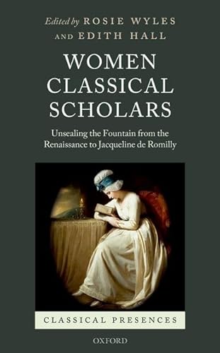 Women Classical Scholars: Unsealing the Fountain from the Renaissance to Jacqueline de Romilly (Classical Presences) - Rosie Wyles, Edith Hall