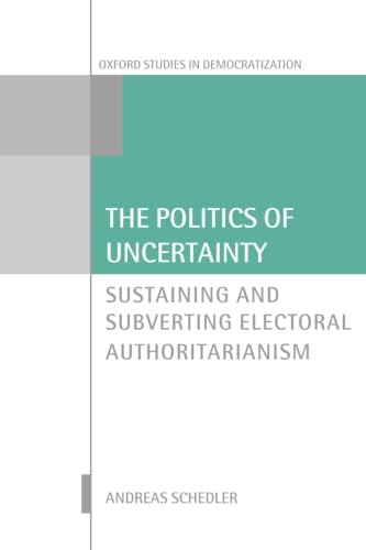 9780198743248: The Politics of Uncertainty: Sustaining and Subverting Electoral Authoritarianism (Oxford Studies in Democratization)