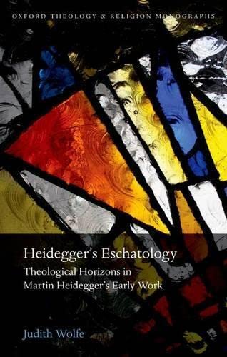 Heidegger's Eschatology: Theological Horizons in Martin Heidegger's Early Work (Oxford Theology and Religion Monographs) - Wolfe, Judith