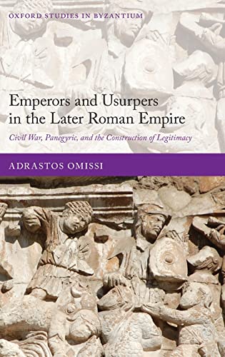 Emperors and Usurpers in the Later Roman Empire: Civil War, Panegyric, and the Construction of Legitimacy (Oxford Studies in Byzantium) - Omissi, Adrastos