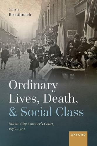 9780198865780: Ordinary Lives, Death, and Social Class: Dublin City Coroner's Court, 1876-1902