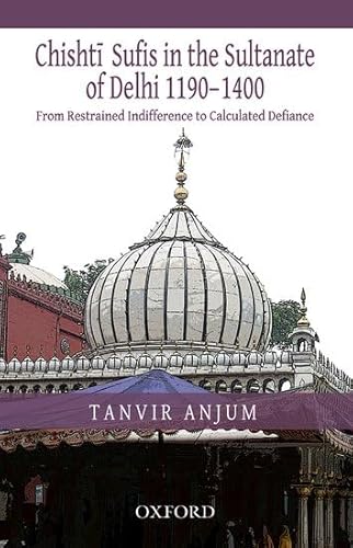 Chishti Sufis In The Sultanate Of Delhi 1190-1400: From Restrained Indifference To Calculated Def...