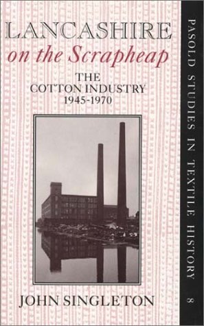 Lancashire on the Scrapheap: The Cotton Industry, 1945-1970 (Pasold Studies in Textile History) (9780199210619) by Singleton, John