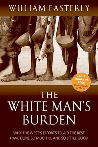 9780199226115: The White Man's Burden: Why the West's Efforts to Aid the Rest Have Done So Much Ill and So Little: Why the West's Efforts to Aid the Rest Have Done So Much Ill And So Little Good