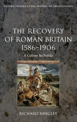 The Recovery of Roman Britain 1586-1906: A Colony So Fertile (Oxford Studies in the History of Ar...