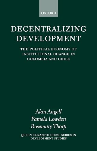 Stock image for Decentralizing Development: The Political Economy of Institutional Change in Columbia and Chile (Queen Elizabeth House Series in Development Studies) for sale by Prometei Books